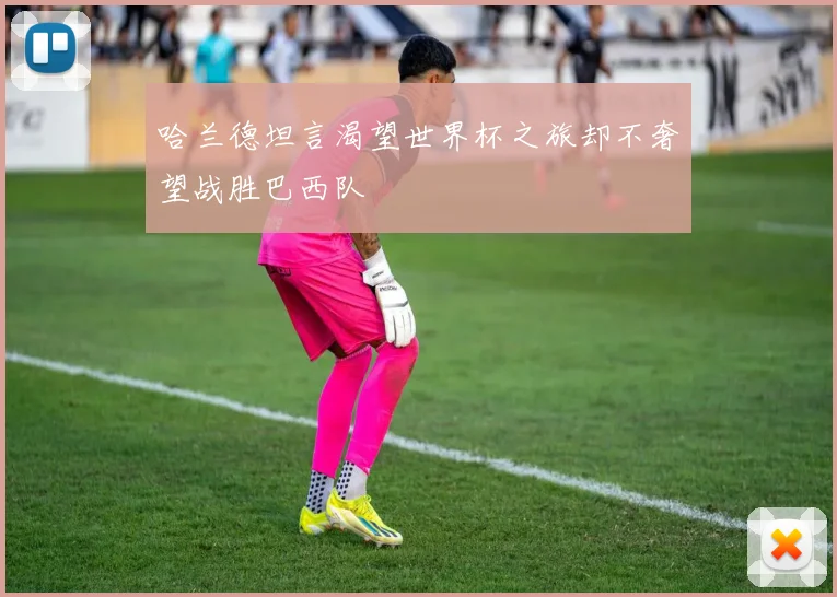 哈兰德坦言渴望世界杯之旅却不奢望战胜巴西队