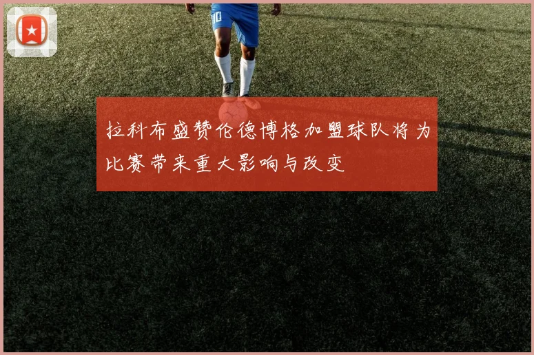 拉科布盛赞伦德博格加盟球队将为比赛带来重大影响与改变