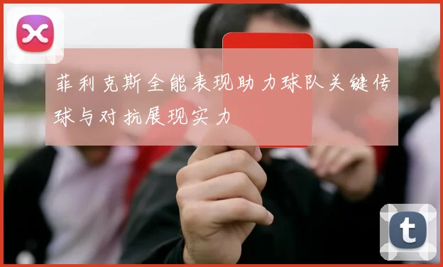 菲利克斯全能表现助力球队关键传球与对抗展现实力