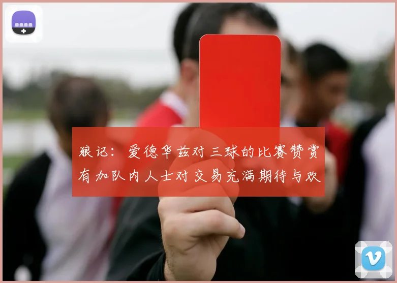 狼记：爱德华兹对三球的比赛赞赏有加队内人士对交易充满期待与欢欣