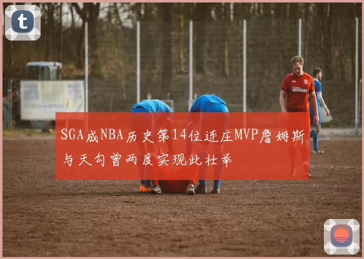 SGA成NBA历史第14位连庄MVP詹姆斯与天勾曾两度实现此壮举