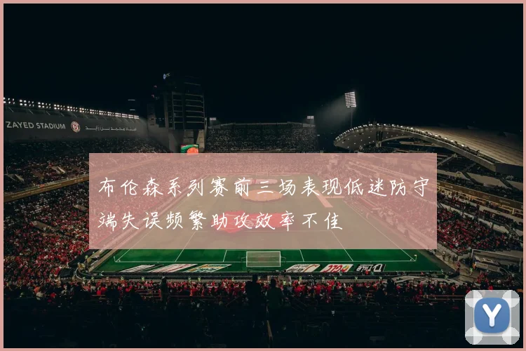 布伦森系列赛前三场表现低迷防守端失误频繁助攻效率不佳