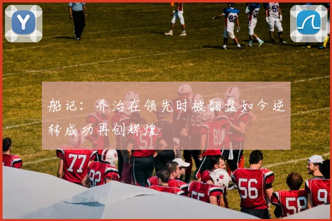 船记：乔治在领先时被翻盘如今逆转成功再创辉煌