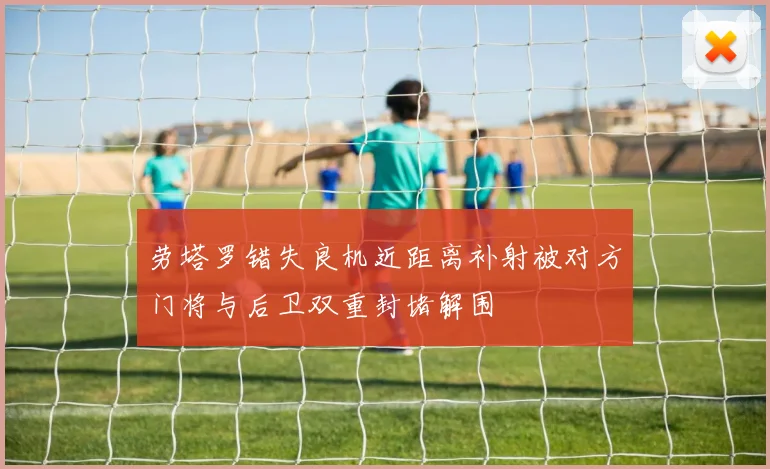 劳塔罗错失良机近距离补射被对方门将与后卫双重封堵解围