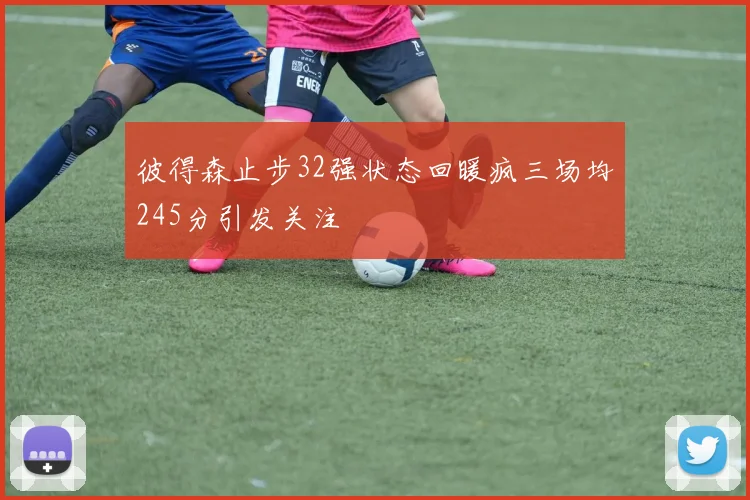 彼得森止步32强状态回暖疯三场均245分引发关注