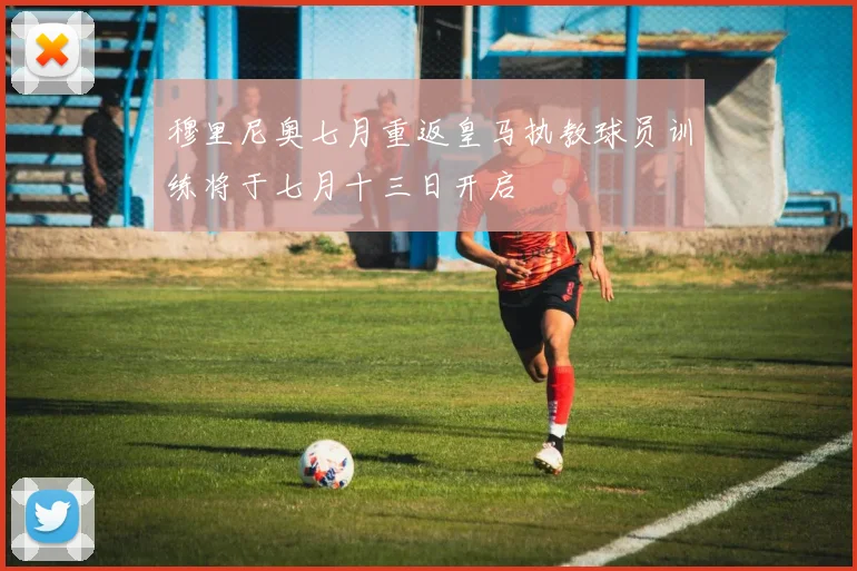 穆里尼奥七月重返皇马执教球员训练将于七月十三日开启