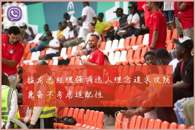 猛龙总经理强调选人理念追求攻防兼备不考虑适配性