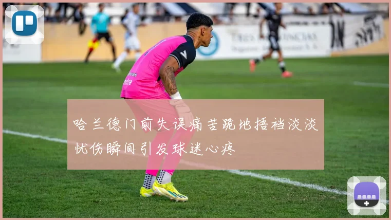 哈兰德门前失误痛苦跪地捂裆淡淡忧伤瞬间引发球迷心疼