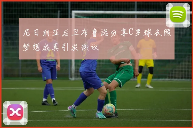 尼日利亚后卫布鲁诺分享C罗球衣照梦想成真引发热议