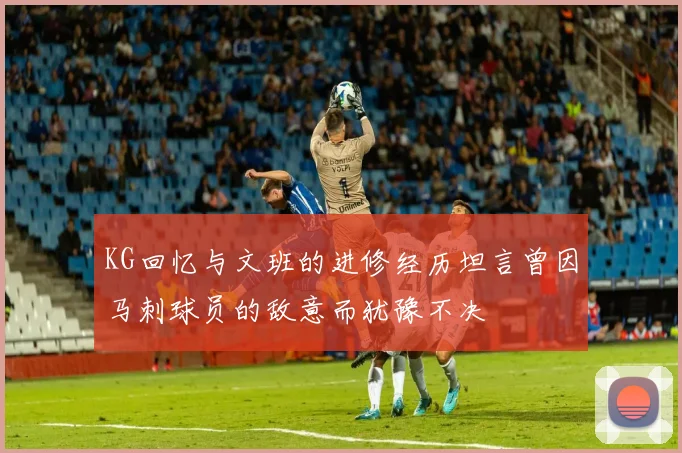 KG回忆与文班的进修经历坦言曾因马刺球员的敌意而犹豫不决