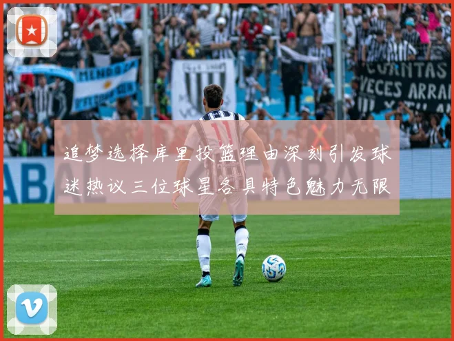 追梦选择库里投篮理由深刻引发球迷热议三位球星各具特色魅力无限