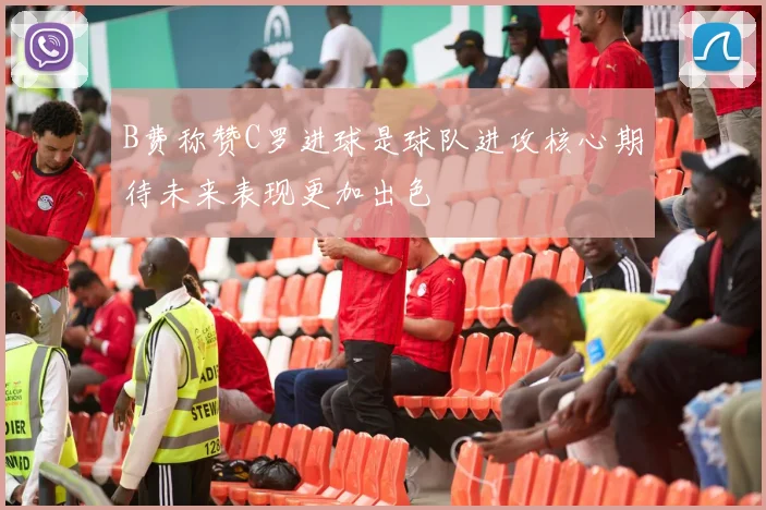B费称赞C罗进球是球队进攻核心期待未来表现更加出色