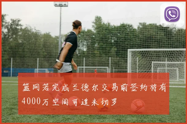 篮网若完成兰德尔交易前签约将有4000万空间可追米切罗