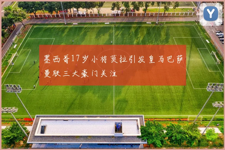 墨西哥17岁小将莫拉引发皇马巴萨曼联三大豪门关注
