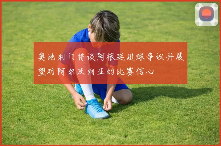 奥地利门将谈阿根廷进球争议并展望对阿尔及利亚的比赛信心