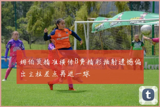 姆伯莫精准横传B费精彩抽射遗憾偏出立柱差点再进一球