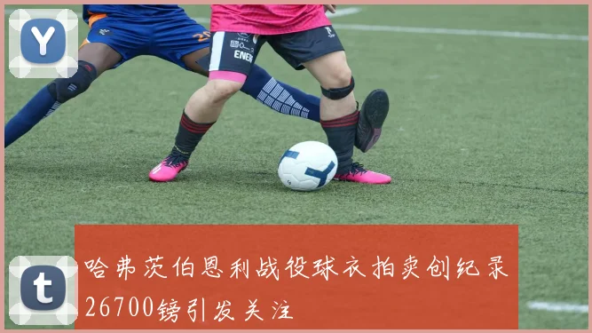 哈弗茨伯恩利战役球衣拍卖创纪录26700镑引发关注