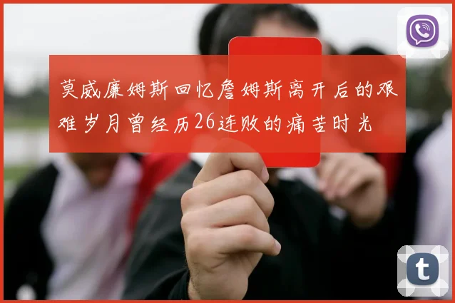 莫威廉姆斯回忆詹姆斯离开后的艰难岁月曾经历26连败的痛苦时光