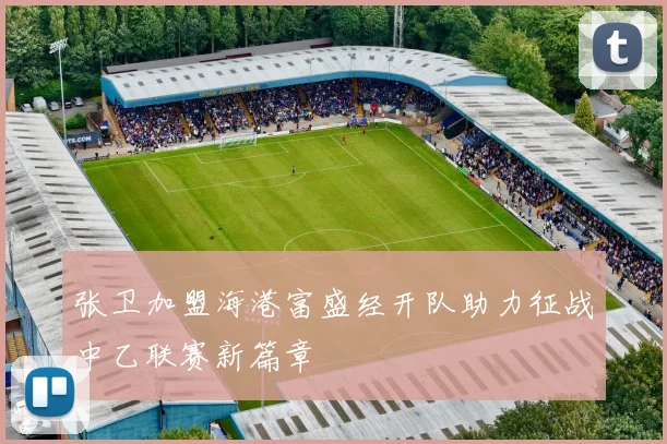 张卫加盟海港富盛经开队助力征战中乙联赛新篇章