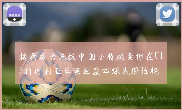 梅西成为老板中国小将姚奕仰在U15科内利亚单场狂轰四球表现惊艳