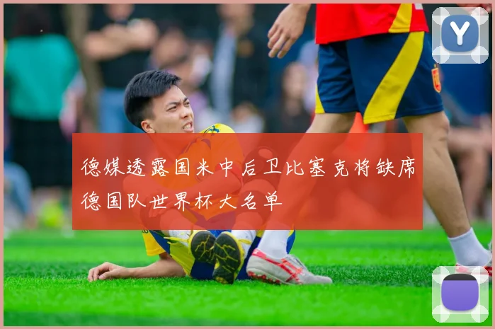 德媒透露国米中后卫比塞克将缺席德国队世界杯大名单