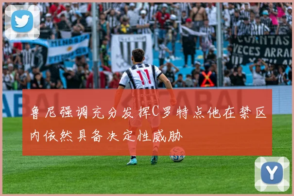 鲁尼强调充分发挥C罗特点他在禁区内依然具备决定性威胁