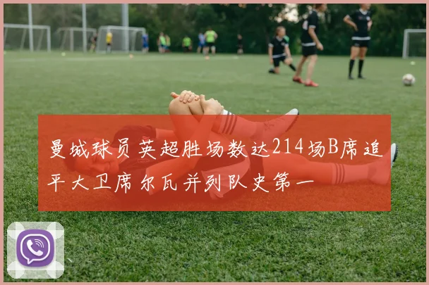 曼城球员英超胜场数达214场B席追平大卫席尔瓦并列队史第一