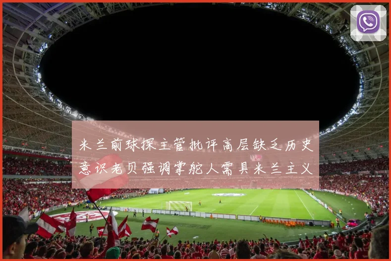米兰前球探主管批评高层缺乏历史意识老贝强调掌舵人需具米兰主义精神