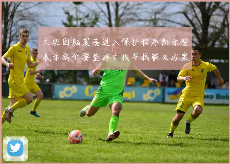 文班因脑震荡进入保护程序凯尔登表示我们要坚持自我寻找解决方案