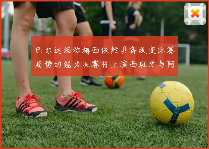 巴尔达诺称梅西依然具备改变比赛局势的能力决赛将上演西班牙与阿根廷对决
