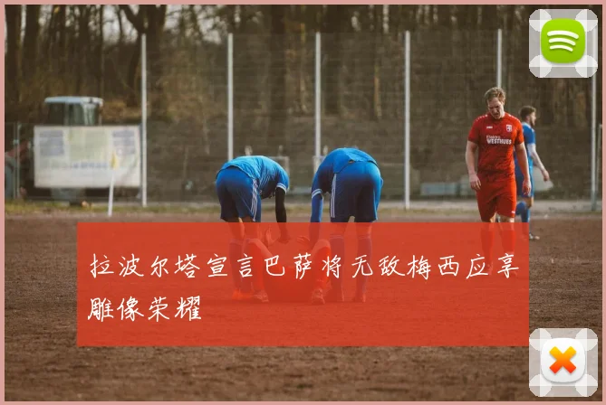 拉波尔塔宣言巴萨将无敌梅西应享雕像荣耀