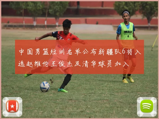 中国男篮短训名单公布新疆队6将入选赵维伦王俊杰及清华球员加入