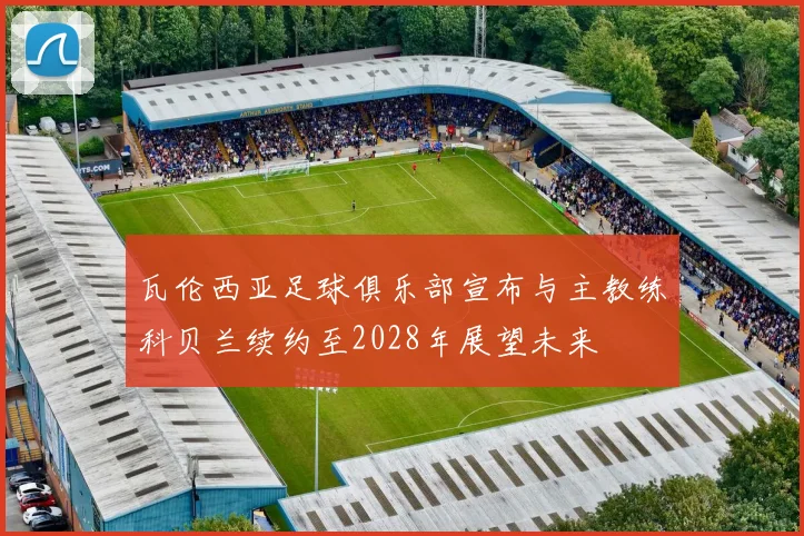瓦伦西亚足球俱乐部宣布与主教练科贝兰续约至2028年展望未来