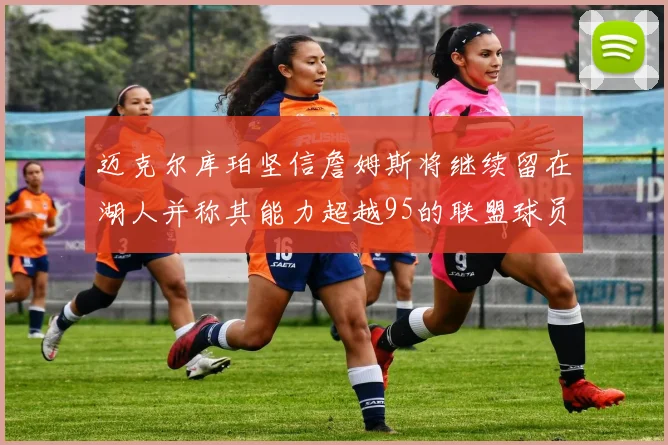 迈克尔库珀坚信詹姆斯将继续留在湖人并称其能力超越95的联盟球员
