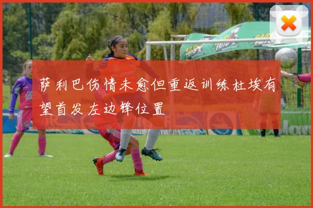 萨利巴伤情未愈但重返训练杜埃有望首发左边锋位置