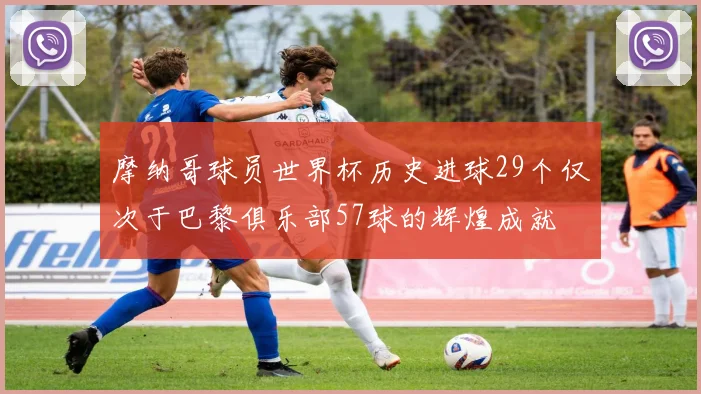 摩纳哥球员世界杯历史进球29个仅次于巴黎俱乐部57球的辉煌成就