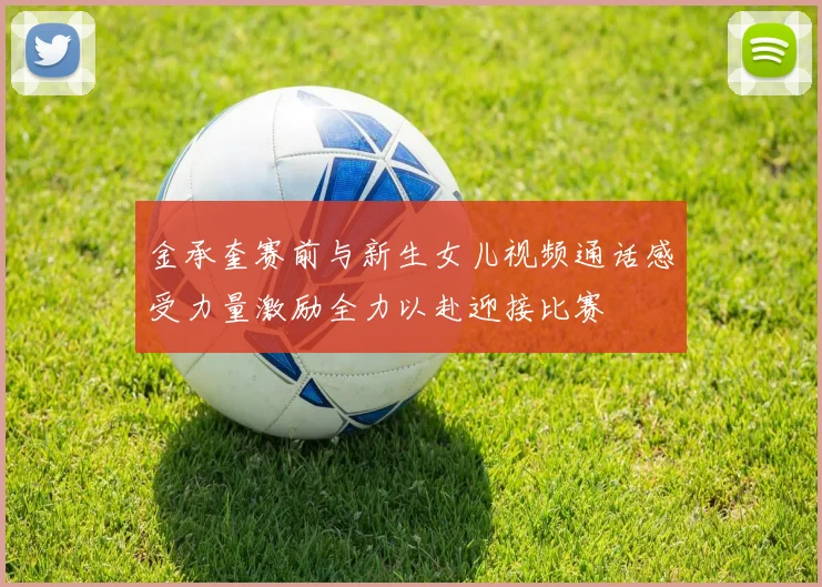 金承奎赛前与新生女儿视频通话感受力量激励全力以赴迎接比赛