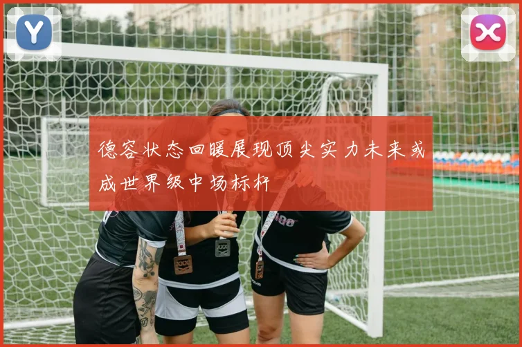 德容状态回暖展现顶尖实力未来或成世界级中场标杆