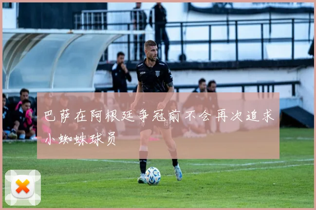 巴萨在阿根廷争冠前不会再次追求小蜘蛛球员