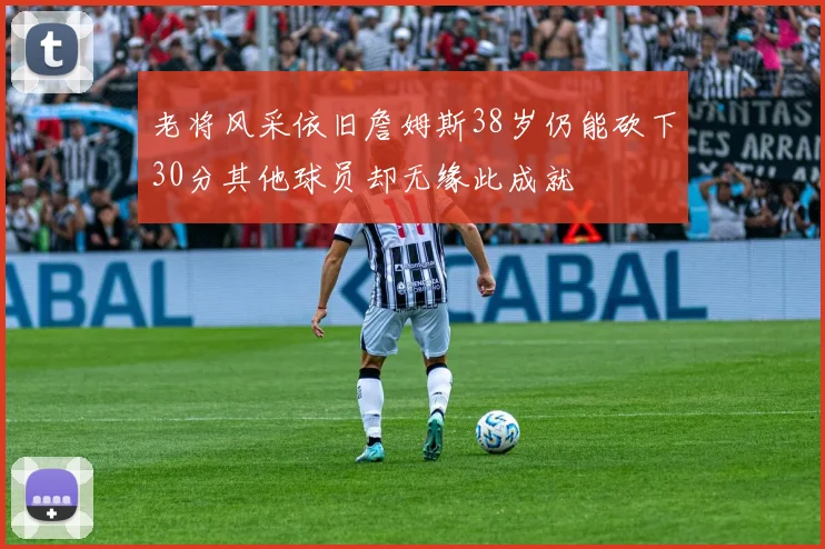 老将风采依旧詹姆斯38岁仍能砍下30分其他球员却无缘此成就