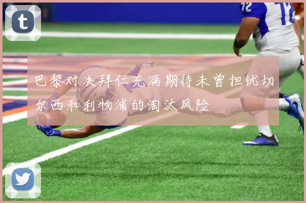 巴黎对决拜仁充满期待未曾担忧切尔西和利物浦的淘汰风险
