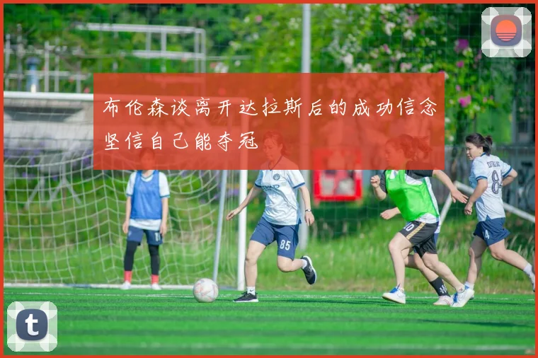 布伦森谈离开达拉斯后的成功信念坚信自己能夺冠