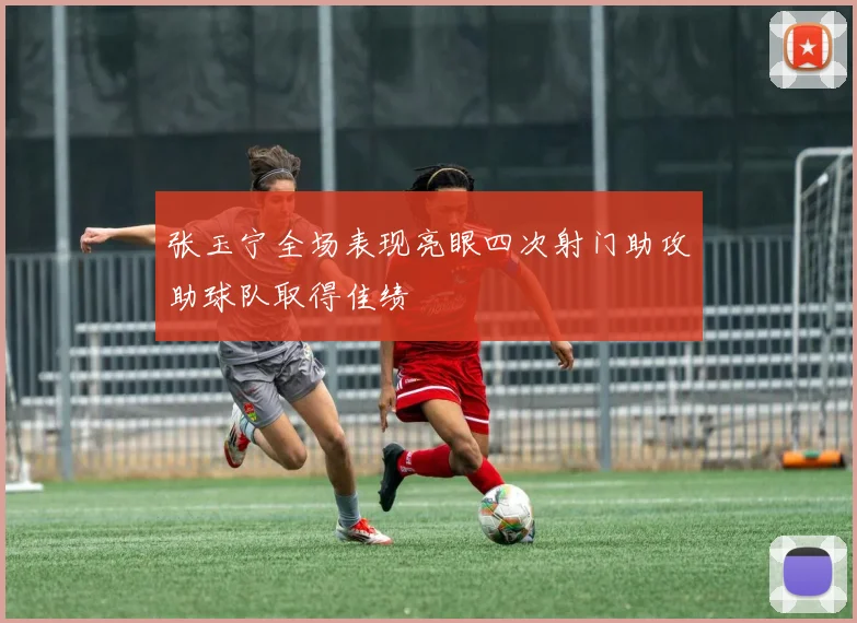 张玉宁全场表现亮眼四次射门助攻助球队取得佳绩