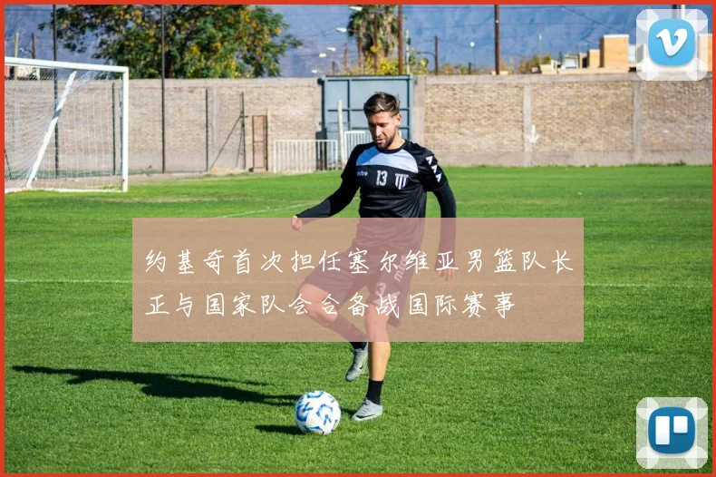 约基奇首次担任塞尔维亚男篮队长正与国家队会合备战国际赛事
