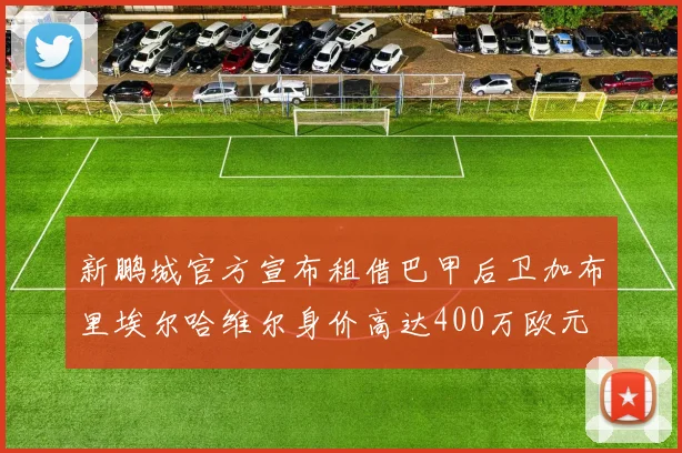 新鹏城官方宣布租借巴甲后卫加布里埃尔哈维尔身价高达400万欧元